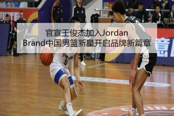 官宣王俊杰加入Jordan Brand中国男篮新星开启品牌新篇章